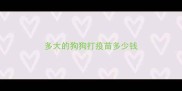 多大的狗狗打疫苗多少钱