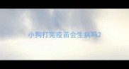 小狗打完疫苗会生病吗