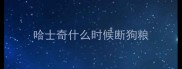 哈士奇什么时候断狗粮