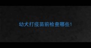 幼犬打疫苗前检查哪些