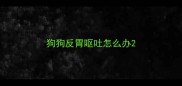 狗狗反胃呕吐怎么办