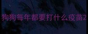 狗狗每年都要打什么疫苗