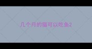 几个月的猫可以吃鱼