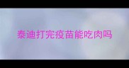 泰迪打完疫苗能吃肉吗