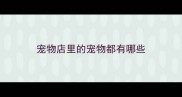 宠物店里的宠物都有哪些