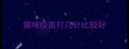 猫咪疫苗打几针比较好