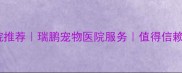 广西南宁宠物医院推荐瑞鹏宠物医院服务值得信赖的宠物健康管家