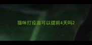 猫咪打疫苗可以提前4天吗