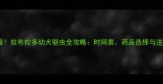 新手必看拉布拉多幼犬驱虫全攻略时间表药品选择与注意事项
