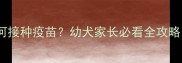 细小病毒潜伏期如何接种疫苗幼犬家长必看全攻略附疫苗时间表