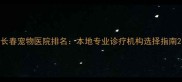 长春宠物医院排名本地专业诊疗机构选择指南