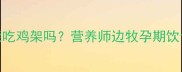 边牧怀孕期能吃鸡架吗营养师边牧孕期饮食禁忌与食谱