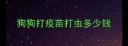 狗狗打疫苗打虫多少钱