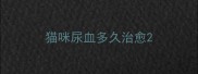 猫咪尿血多久治愈