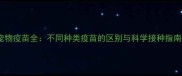 宠物疫苗全不同种类疫苗的区别与科学接种指南