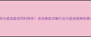 狗狗打虫药与疫苗能否同时使用资深兽医详解打虫与疫苗接种的黄金时间表