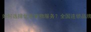 瑞鹏宠物店服务指南如何选择优质宠物服务全国连锁品牌联系方式与推荐理由