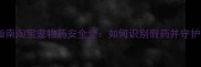 最新避坑指南淘宝宠物药安全全如何识别假药并守护毛孩健康