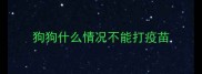 狗狗什么情况不能打疫苗