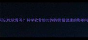 小狗可以吃软骨吗科学软骨粉对狗狗骨骼健康的影响与风险