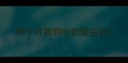 两个月狗狗吃的驱虫药