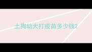 土狗幼犬打疫苗多少钱