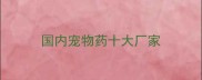 国内宠物药十大厂家