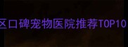 最新榜单天津市南开区口碑宠物医院推荐TOP10附选医院避坑指南