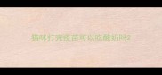 猫咪打完疫苗可以吃酸奶吗