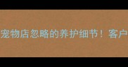 宠物店管理7大关键点90宠物店忽略的养护细节客户满意度提升50的实操指南