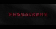 阿拉斯加幼犬疫苗时间