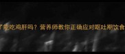 猫咪吐了能吃鸡肝吗营养师教你正确应对呕吐期饮食指南