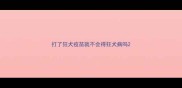 打了狂犬疫苗就不会得狂犬病吗