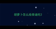 胡萝卜怎么给泰迪吃