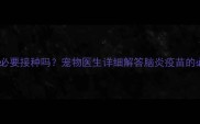 犬细小病毒疫苗有必要接种吗宠物医生详细解答脑炎疫苗的必要性及接种指南