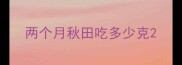 两个月秋田吃多少克