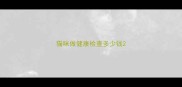 猫咪做健康检查多少钱