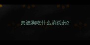 泰迪狗吃什么消炎药