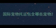 国际宠物托运包含哪些宠物