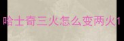 哈士奇三火怎么变两火