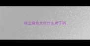 哈士奇幼犬吃什么牌子钙