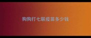 狗狗打七联疫苗多少钱