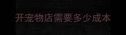 开宠物店需要多少成本