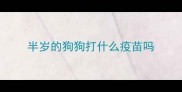 半岁的狗狗打什么疫苗吗