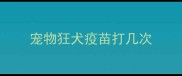 宠物狂犬疫苗打几次