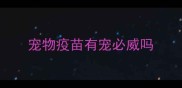 宠物疫苗有宠必威吗