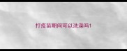 打疫苗期间可以洗澡吗