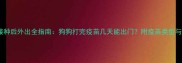 幼犬疫苗接种后外出全指南狗狗打完疫苗几天能出门附疫苗类型与防护措施