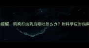 宠物医生紧急提醒狗狗打虫药后呕吐怎么办附科学应对指南与预防措施