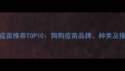 国产宠物疫苗推荐TOP10狗狗疫苗品牌种类及接种指南全